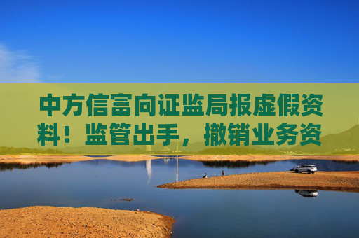 中方信富向证监局报虚假资料！监管出手，撤销业务资格！