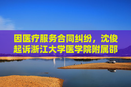 因医疗服务合同纠纷，沈俊起诉浙江大学医学院附属邵逸夫医院等