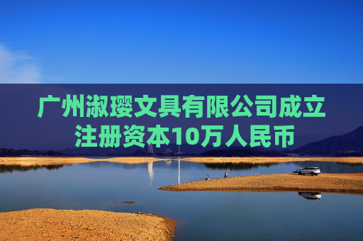 广州淑璎文具有限公司成立 注册资本10万人民币