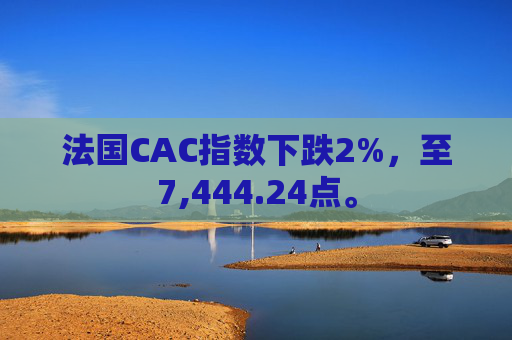 法国CAC指数下跌2%，至7,444.24点。  第1张