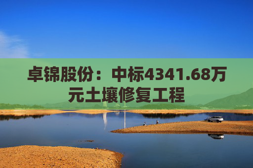卓锦股份:中标4341.68万元土壤修复工程
