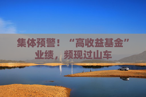 集体预警！“高收益基金”业绩，频现过山车