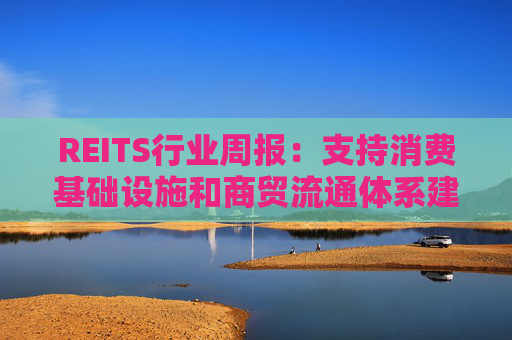 REITS行业周报:支持消费基础设施和商贸流通体系建设 发行市场保持活跃