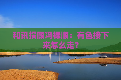 和讯投顾冯禄顺：有色接下来怎么走？
