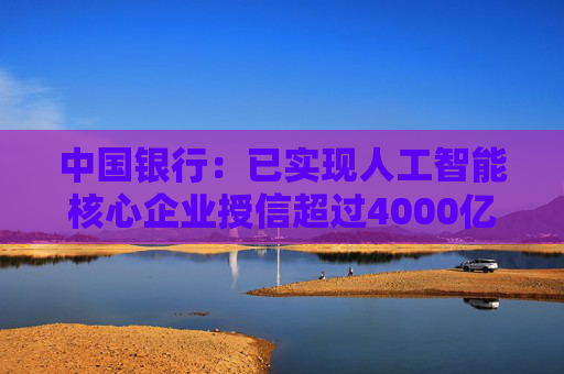 中国银行：已实现人工智能核心企业授信超过4000亿元