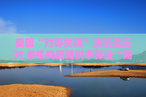 美国“对等关税”政策遭反对 多机构质疑税率算法“简单粗暴 ” 第1张 美国“对等关税”政策遭反对 多机构质疑税率算法“简单粗暴 ” 第1张