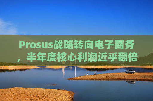 Prosus战略转向电子商务,半年度核心利润近乎翻倍