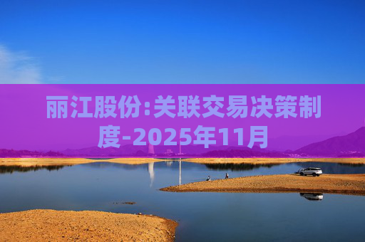 丽江股份:关联交易决策制度-2025年11月