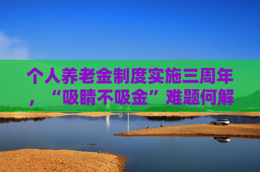 个人养老金制度实施三周年，“吸睛不吸金”难题何解？