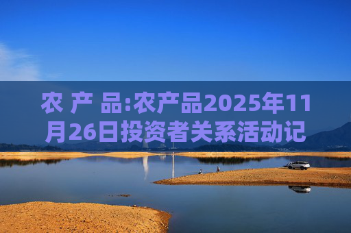 农 产 品:农产品2025年11月26日投资者关系活动记录表