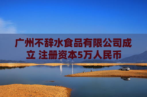 广州不辞水食品有限公司成立 注册资本5万人民币
