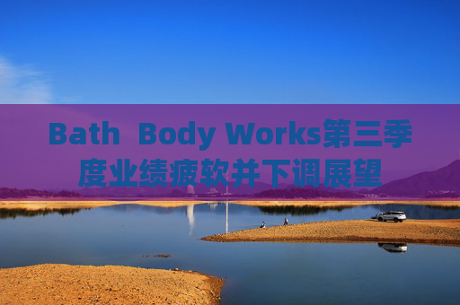 Bath  Body Works第三季度业绩疲软并下调展望