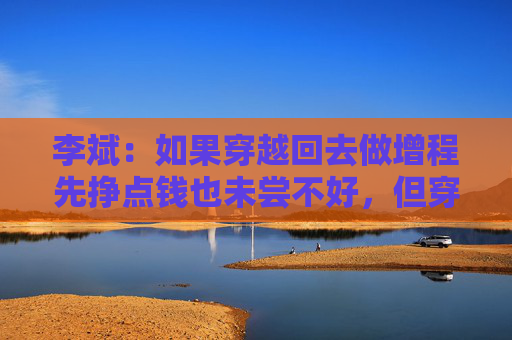 李斌：如果穿越回去做增程先挣点钱也未尝不好，但穿越不回去