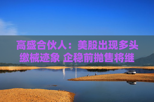 高盛合伙人:美股出现多头缴械迹象 企稳前抛售将继续
