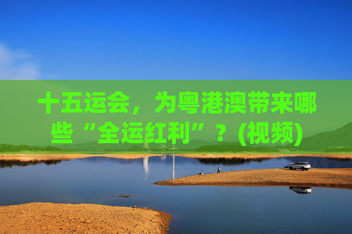 十五运会,为粤港澳带来哪些“全运红利”?(视频)