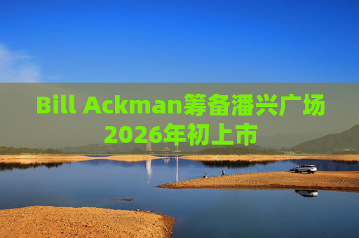 Bill Ackman筹备潘兴广场2026年初上市  第1张