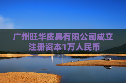 广州旺华皮具有限公司成立 注册资本1万人民币