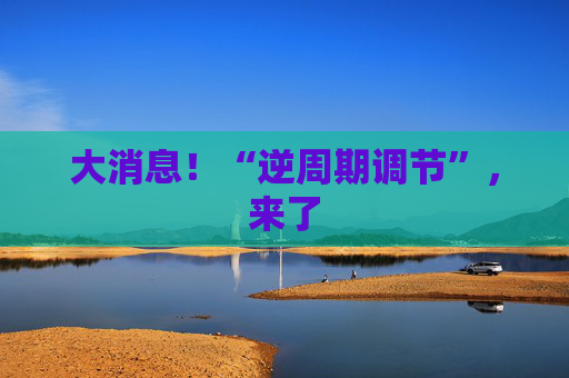 大消息!“逆周期调节”,来了