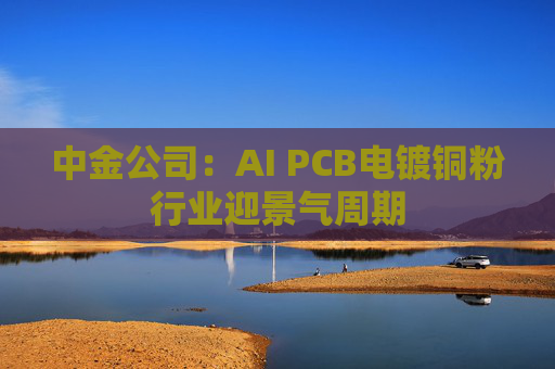 中金公司：AI PCB电镀铜粉行业迎景气周期