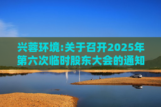 兴蓉环境:关于召开2025年第六次临时股东大会的通知