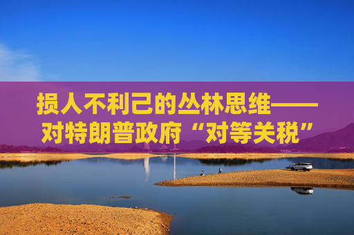 损人不利己的丛林思维――对特朗普政府“对等关税”的评论 第1张 损人不利己的丛林思维――对特朗普政府“对等关税”的评论 第1张