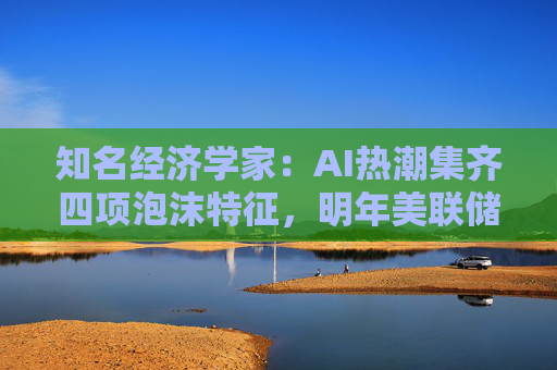 知名经济学家:AI热潮集齐四项泡沫特征,明年美联储有戳破泡沫的可能