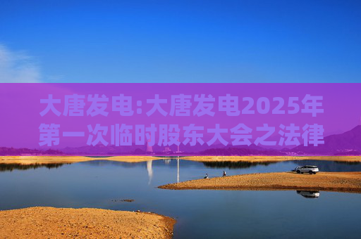 大唐发电:大唐发电2025年第一次临时股东大会之法律意见书