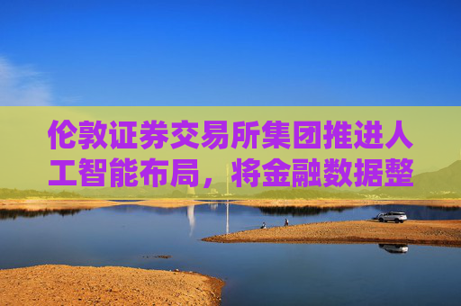 伦敦证券交易所集团推进人工智能布局,将金融数据整合至ChatGPT