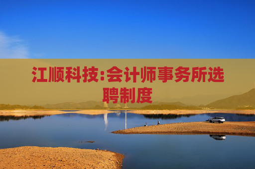 江顺科技:会计师事务所选聘制度