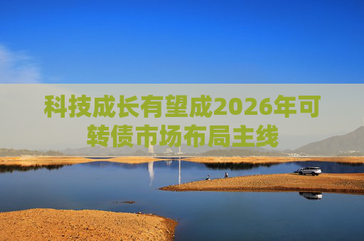 科技成长有望成2026年可转债市场布局主线