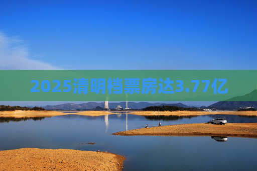 2025清明档票房达3.77亿