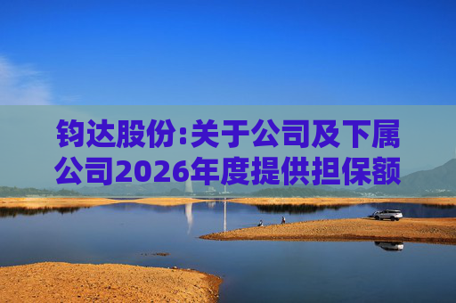 钧达股份:关于公司及下属公司2026年度提供担保额度预计的公告