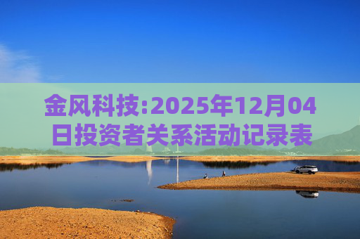 金风科技:2025年12月04日投资者关系活动记录表  第1张