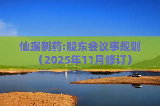 仙琚制药:股东会议事规则（2025年11月修订）