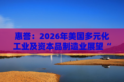 惠誉：2026年美国多元化工业及资本品制造业展望“中性”