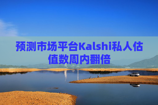 预测市场平台Kalshi私人估值数周内翻倍
