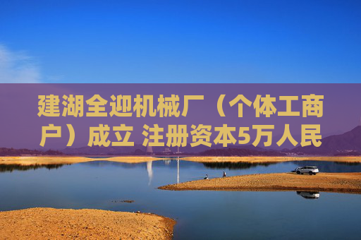 建湖全迎机械厂（个体工商户）成立 注册资本5万人民币  第1张