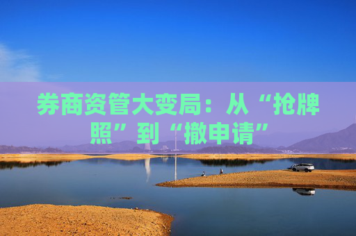 券商资管大变局:从“抢牌照”到“撤申请” 第1张 券商资管大变局:从“抢牌照”到“撤申请” 第1张