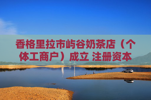 香格里拉市屿谷奶茶店(个体工商户)成立 注册资本10万人民币