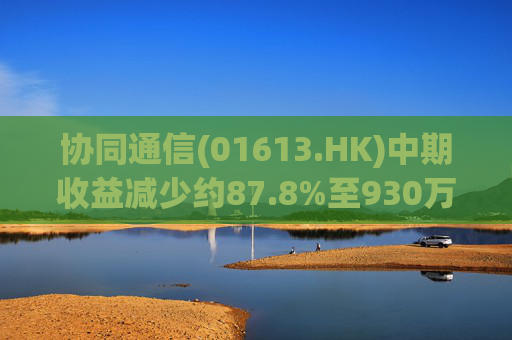 协同通信(01613.HK)中期收益减少约87.8%至930万港元