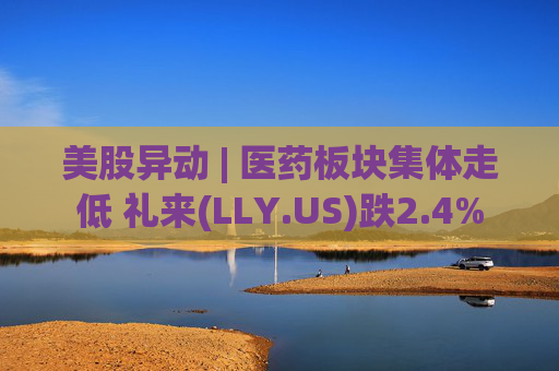 美股异动 | 医药板块集体走低 礼来(LLY.US)跌2.4%