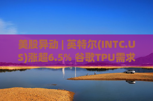 美股异动 | 英特尔(INTC.US)涨超6.5% 谷歌TPU需求扩张或利好其代工版图