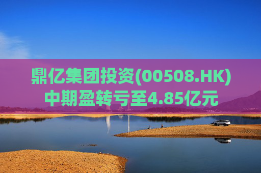 鼎亿集团投资(00508.HK)中期盈转亏至4.85亿元