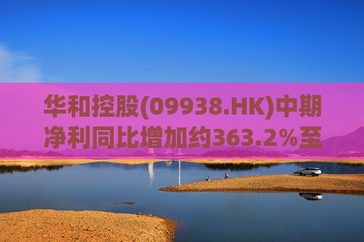 华和控股(09938.HK)中期净利同比增加约363.2%至568.4万港元