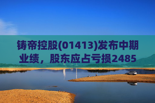 铸帝控股(01413)发布中期业绩,股东应占亏损2485.4万港元,同比扩大414.8%