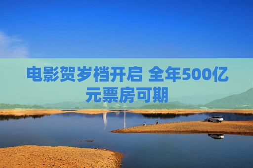 电影贺岁档开启 全年500亿元票房可期