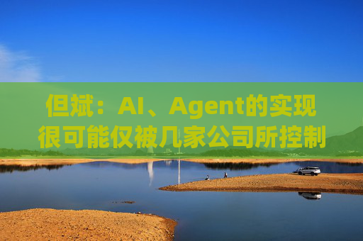 但斌：AI、Agent的实现很可能仅被几家公司所控制 他们的市值可能大得不可思议