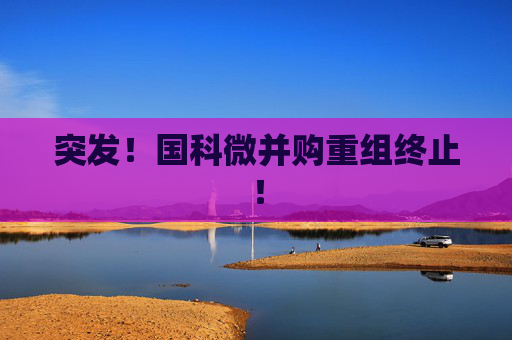 突发！国科微并购重组终止！