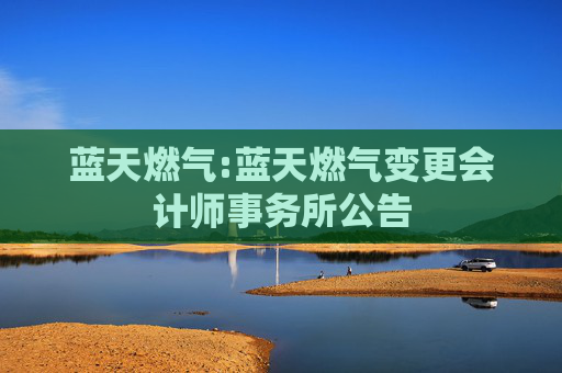 蓝天燃气:蓝天燃气变更会计师事务所公告  第1张