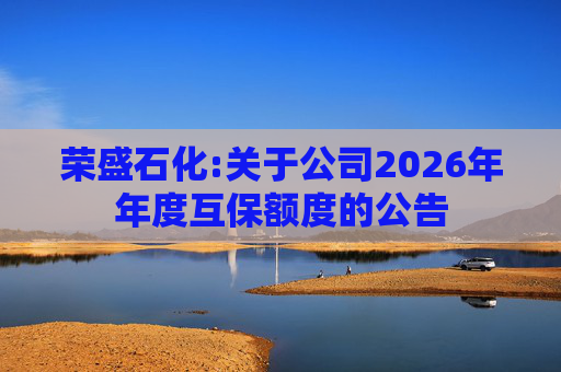 荣盛石化:关于公司2026年年度互保额度的公告  第1张